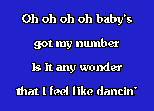 Oh oh oh oh baby's
got my number
Is it any wonder

that I feel like dancin'