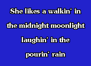 She likes a walkin' in
the midnight moonlight
laughin' in the

pourin' rain