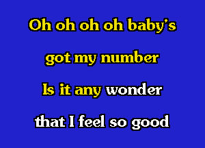 Oh oh oh oh baby's

got my number

Is it any wonder

that I feel so good