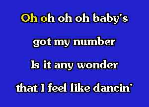 Oh oh oh oh baby's
got my number
Is it any wonder

that I feel like dancin'