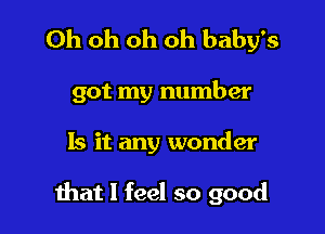 Oh oh oh oh baby's

got my number

Is it any wonder

that I feel so good