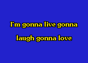 I'm gonna live gonna

laugh gonna love