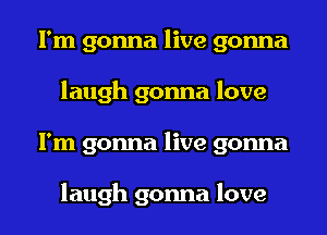 I'm gonna live gonna
laugh gonna love
I'm gonna live gonna

laugh gonna love