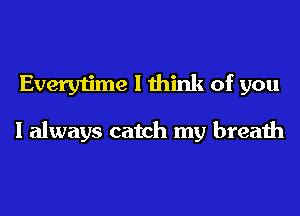 Everytime I think of you

I always catch my breath