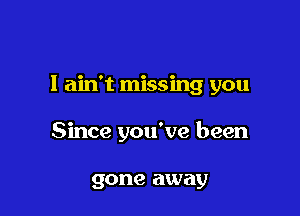 I ain't missing you

Since you've been

90118 away