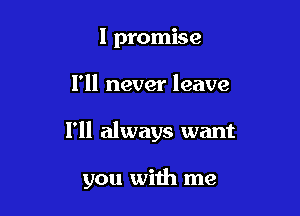 I promise

I'll never leave

I'll always want

you with me