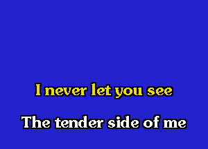 I never let you see

The tender side of me