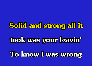 Solid and strong all it
took was your leavin'

To know I was wrong