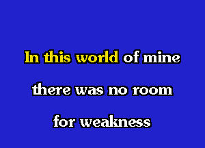 In this world of mine

there was no room

for weakness