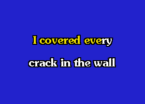 lcovered every

crack in the wall