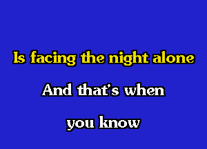 Is facing the night alone

And that's when

you know