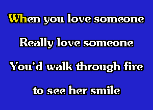 When you love someone

Really love someone
You'd walk through fire

to see her smile