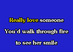 Really love someone

You'd walk through fire

to see her smile