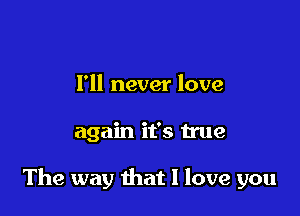 I'll never love

again it's true

The way that I love you