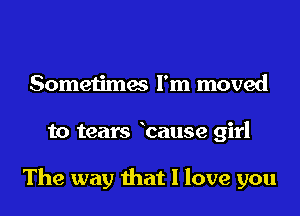 Sometimes I'm moved
to tears bause girl

The way that I love you