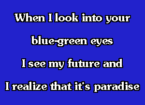 When I look into your
blue-green eyes
I see my future and

I realize that it's paradise