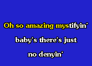 Oh so amazing mystifyin'

baby's there's just

no denyin'
