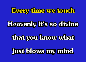 Every time we touch
Heavenly it's so divine
that you know what

just blows my mind