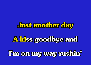 Just another day
A kiss goodbye and

I'm on my way rushin'