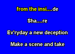 from the insi....de

Sha....re

Ev'ryday a new deception

Make a scene and take
