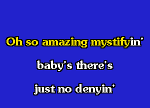 Oh so amazing mystifyin'

baby's there's

just no denyin'