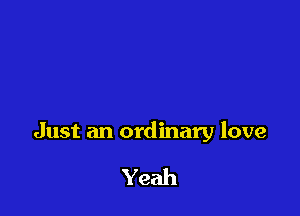 Just an ordinary love

Yeah