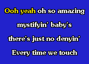 Ooh yeah oh so amazing
mystifyin' baby's
there's just no denyin'

Every time we touch