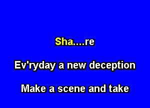 Sha....re

Ev'ryday a new deception

Make a scene and take