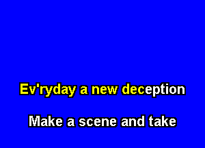 Ev'ryday a new deception

Make a scene and take