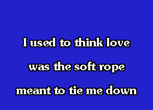 I used to think love

was the soft rope

meant to tie me down