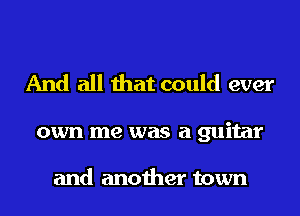 And all that could ever

own me was a guitar

and another town