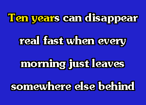 Ten years can disappear
real fast when every
morning just leaves

somewhere else behind