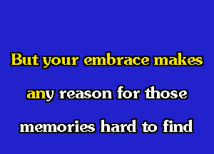 But your embrace makes
any reason for those

memories hard to find