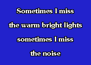 Sometimes I miss
the warm bright lights
sometimes I miss

the noise