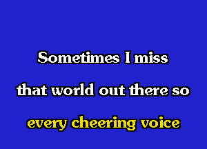 Sometimes I miss
that world out there so

every cheering voice