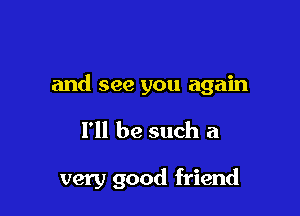 and see you again

I'll be such a

very good friend
