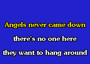 Angels never came down
there's no one here

they want to hang around