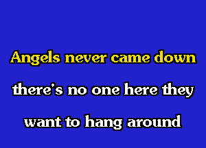 Angels never came down
there's no one here they

want to hang around