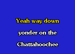 Yeah way down

yonder on the

Chattahoochee