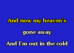 And now my heaven's

gone away

And I'm out in the cold