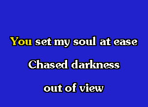 You set my soul at ease

Chased darkness

out of view