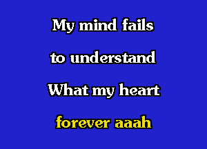 My mind fails

to understand

What my heart

forever aaah