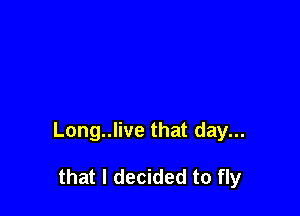 Long..live that day...

that I decided to fly