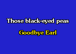 Those black-eyed peas

Goodbye Earl