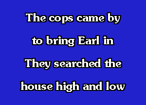 The cops came by
to bring Earl in
They searched the

house high and low
