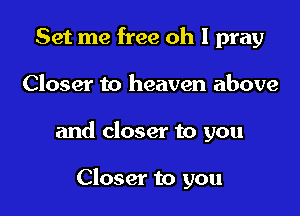 Set me free oh I pray

Closer to heaven above

and closer to you

Closer to you