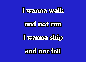 I wanna walk

and not run

I wanna skip

and not fall