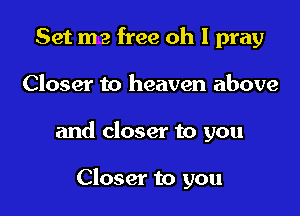 Set me free oh I pray

Closer to heaven above

and closer to you

Closer to you