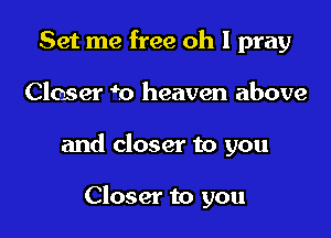 Set me free oh I pray

Closer m heaven above

and closer to you

Closer to you