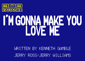 .m-

KARAOKE

II M GONNA MAKE YOU
LOVE ME

NRITTEN BY KENNETH GQNBLE
JERRY ROSSAJERRY N I LL I QNS